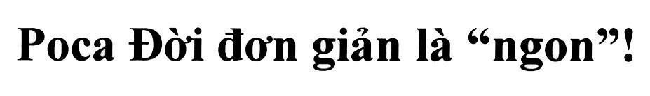 Poca Đời đơn giản là "ngon"! 